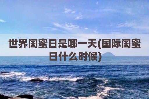 世界闺蜜日是哪一天(国际闺蜜日什么时候)