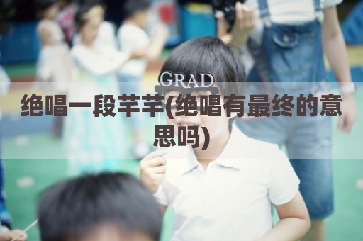 绝唱一段芊芊(绝唱有最终的意思吗)