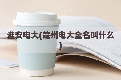 淮安电大(楚州电大全名叫什么)