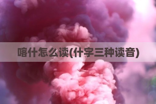 喀什怎么读(什字三种读音)