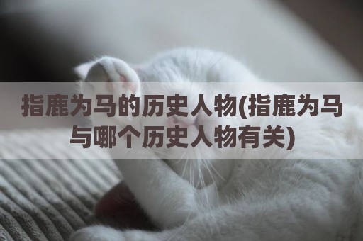 指鹿为马的历史人物(指鹿为马与哪个历史人物有关)