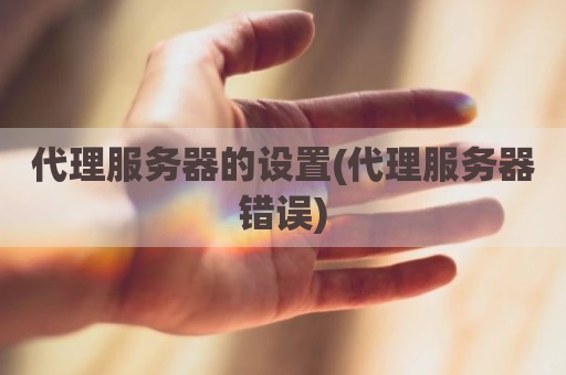 代理服务器的设置(代理服务器错误)