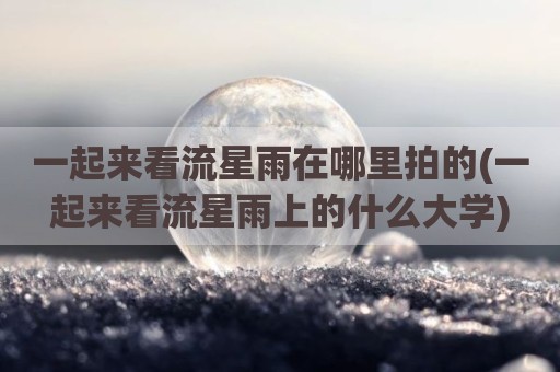 一起来看流星雨在哪里拍的(一起来看流星雨上的什么大学)