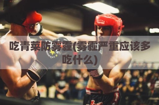 吃青菜防雾霾(雾霾严重应该多吃什么)