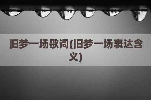 旧梦一场歌词(旧梦一场表达含义)