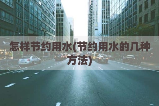 怎样节约用水(节约用水的几种方法)