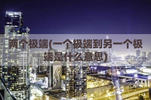 两个极端(一个极端到另一个极端是什么意思)