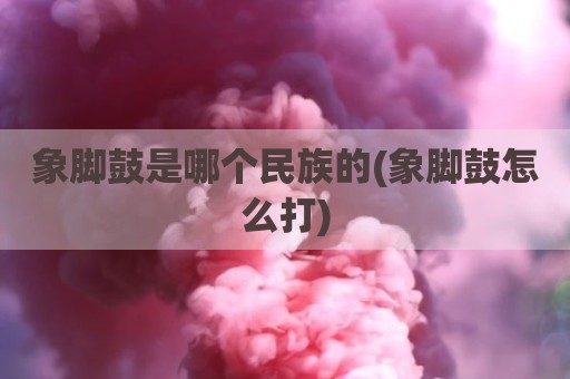 象脚鼓是哪个民族的(象脚鼓怎么打)