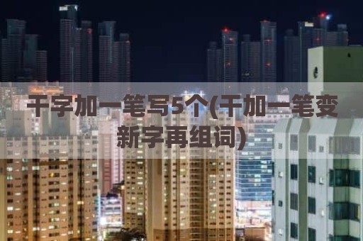 干字加一笔写5个(干加一笔变新字再组词)