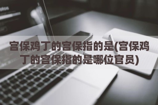 宫保鸡丁的宫保指的是(宫保鸡丁的宫保指的是哪位官员)