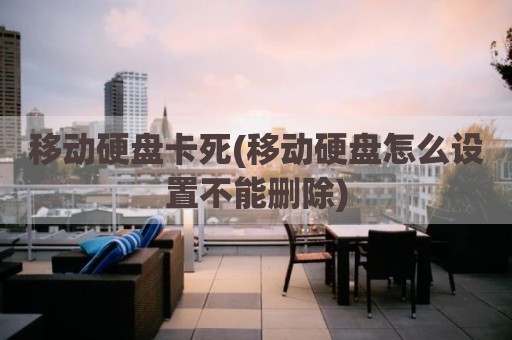 移动硬盘卡死(移动硬盘怎么设置不能删除)