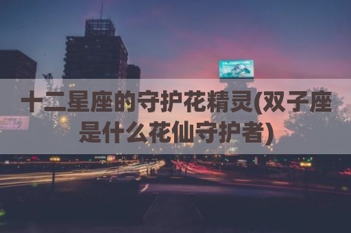 十二星座的守护花精灵(双子座是什么花仙守护者)