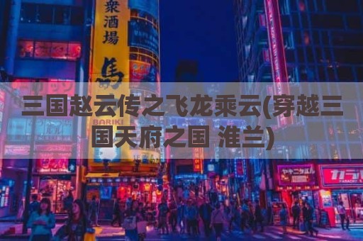 三国赵云传之飞龙乘云(穿越三国天府之国 淮兰)