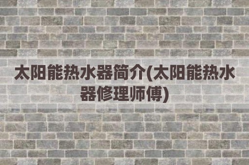 太阳能热水器简介(太阳能热水器修理师傅)