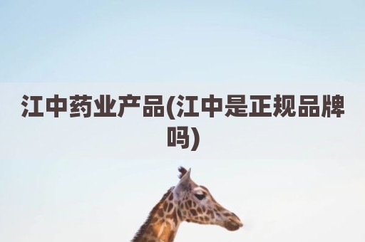 江中药业产品(江中是正规品牌吗)