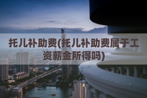 托儿补助费(托儿补助费属于工资薪金所得吗)