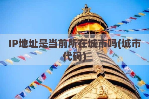 IP地址是当前所在城市吗(城市代码)