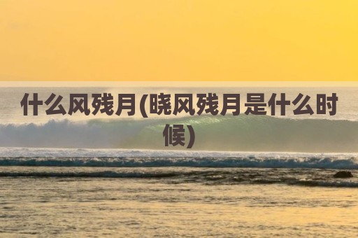 什么风残月(晓风残月是什么时候)