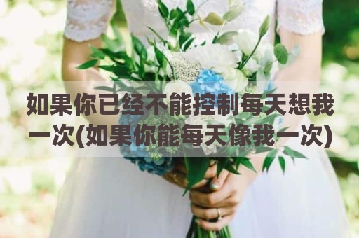 如果你已经不能控制每天想我一次(如果你能每天像我一次)