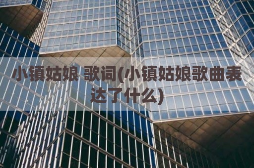 小镇姑娘 歌词(小镇姑娘歌曲表达了什么)