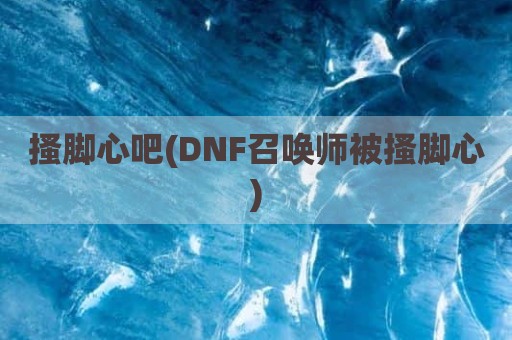 搔脚心吧(DNF召唤师被搔脚心)