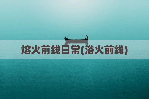 熔火前线日常(浴火前线)