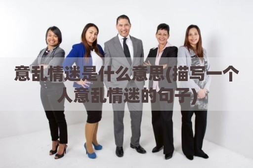 意乱情迷是什么意思(描写一个人意乱情迷的句子)