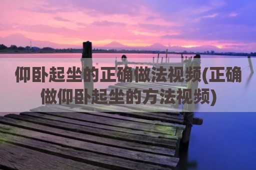 仰卧起坐的正确做法视频(正确做仰卧起坐的方法视频)
