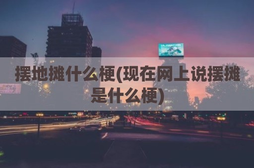 摆地摊什么梗(现在网上说摆摊是什么梗)