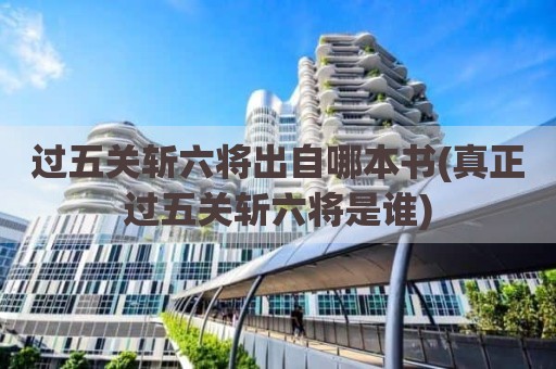 过五关斩六将出自哪本书(真正过五关斩六将是谁)
