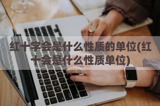 红十字会是什么性质的单位(红十会是什么性质单位)