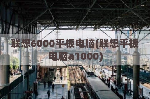 联想6000平板电脑(联想平板电脑a1000)