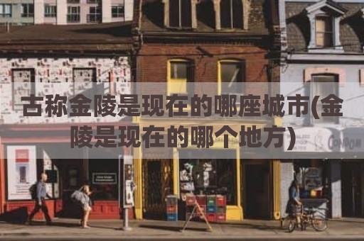 古称金陵是现在的哪座城市(金陵是现在的哪个地方)