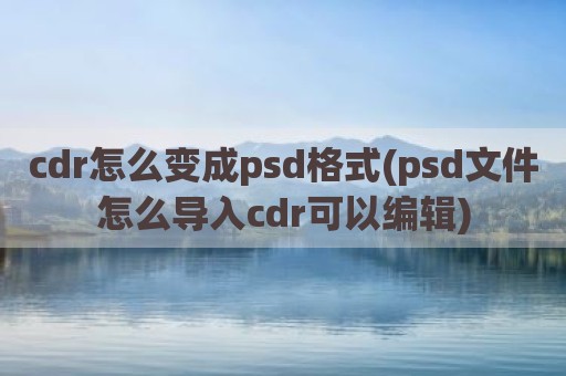 cdr怎么变成psd格式(psd文件怎么导入cdr可以编辑)