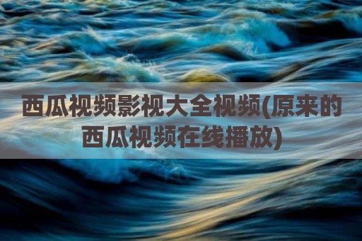 西瓜视频影视大全视频(原来的西瓜视频在线播放)