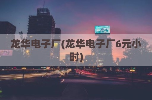 龙华电子厂(龙华电子厂6元小时)
