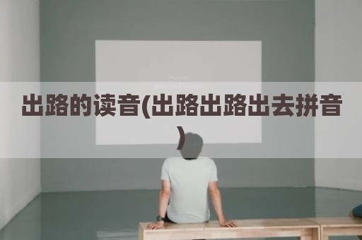 出路的读音(出路出路出去拼音)