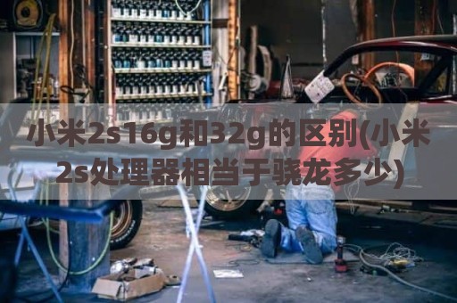 小米2s16g和32g的区别(小米2s处理器相当于骁龙多少)