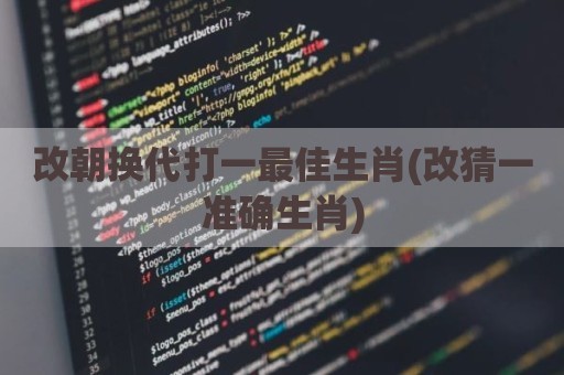 改朝换代打一最佳生肖(改猜一准确生肖)
