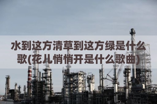 水到这方清草到这方绿是什么歌(花儿悄悄开是什么歌曲)