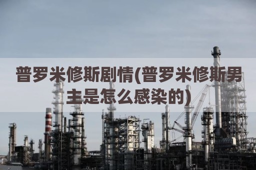 普罗米修斯剧情(普罗米修斯男主是怎么感染的)