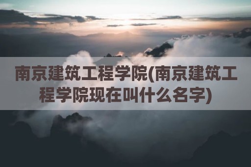 南京建筑工程学院(南京建筑工程学院现在叫什么名字)