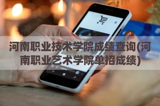 河南职业技术学院成绩查询(河南职业艺术学院单招成绩)