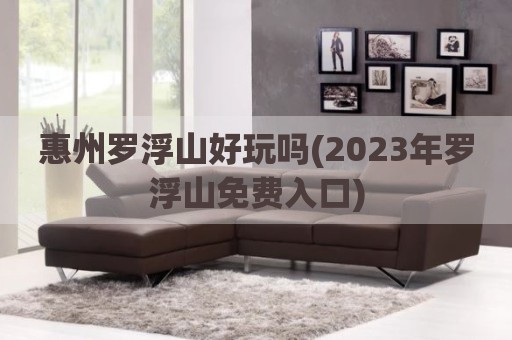 惠州罗浮山好玩吗(2023年罗浮山免费入口)