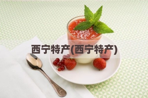西宁特产(西宁特产)