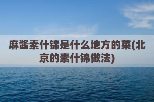 麻酱素什锦是什么地方的菜(北京的素什锦做法)