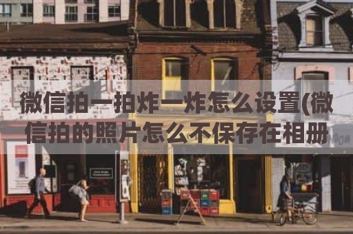 微信拍一拍炸一炸怎么设置(微信拍的照片怎么不保存在相册里)