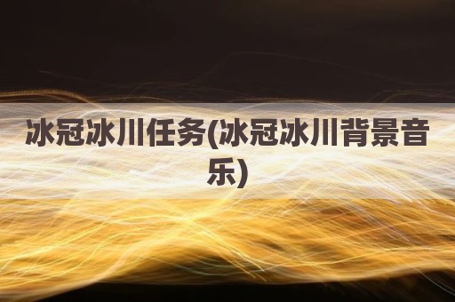 冰冠冰川任务(冰冠冰川背景音乐)
