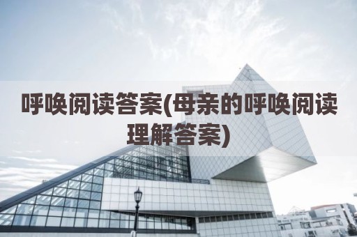 呼唤阅读答案(母亲的呼唤阅读理解答案)