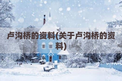 卢沟桥的资料(关于卢沟桥的资料)